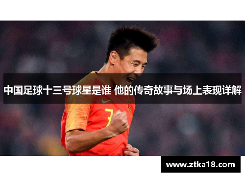 中国足球十三号球星是谁 他的传奇故事与场上表现详解