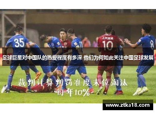 足球巨星对中国队的热爱程度有多深 他们为何如此关注中国足球发展