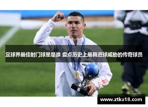 足球界最佳射门球星是谁 盘点历史上最具进球威胁的传奇球员