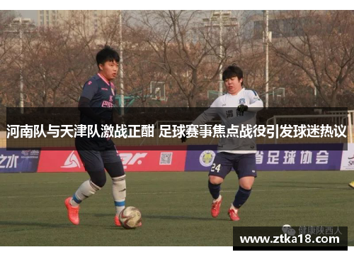 河南队与天津队激战正酣 足球赛事焦点战役引发球迷热议