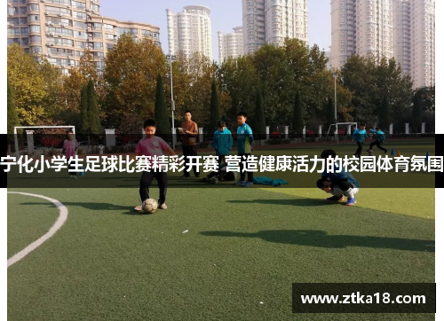 宁化小学生足球比赛精彩开赛 营造健康活力的校园体育氛围
