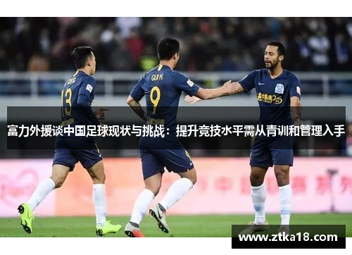 富力外援谈中国足球现状与挑战：提升竞技水平需从青训和管理入手