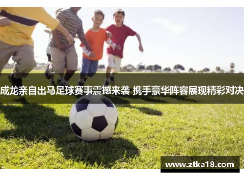成龙亲自出马足球赛事震撼来袭 携手豪华阵容展现精彩对决