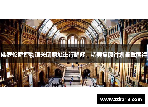 佛罗伦萨博物馆关闭原址进行翻修，精美复原计划备受期待