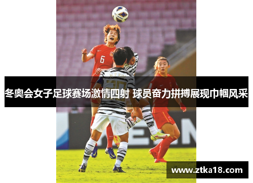 冬奥会女子足球赛场激情四射 球员奋力拼搏展现巾帼风采