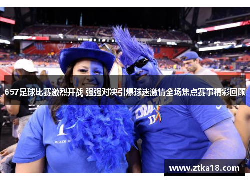 657足球比赛激烈开战 强强对决引爆球迷激情全场焦点赛事精彩回顾