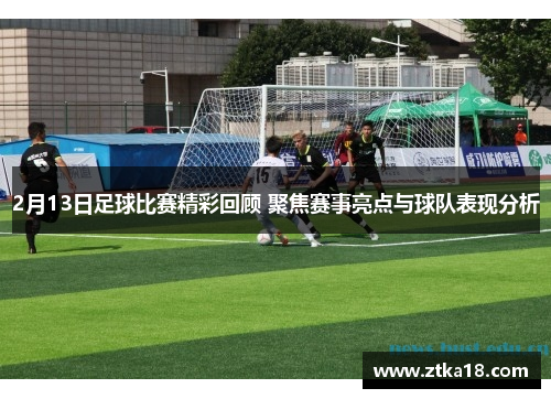 2月13日足球比赛精彩回顾 聚焦赛事亮点与球队表现分析