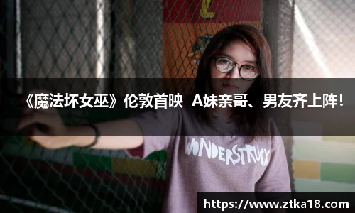 《魔法坏女巫》伦敦首映  A妹亲哥、男友齐上阵！